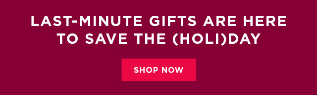 last-minute gifts are here to save the holiday. shop now. 